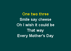 One two three
Smile say cheese
on I wish it could be

That way
Every Mother's Day