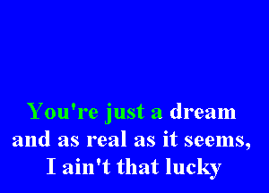 You're just a dream
and as real as it seems,
I ain't that lucky