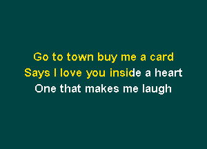 Go to town buy me a card
Says I love you inside a heart

One that makes me laugh