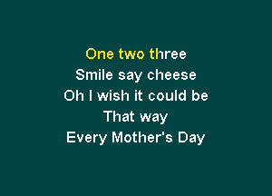 One two three
Smile say cheese
on I wish it could be

That way
Every Mother's Day