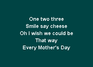 One two three
Smile say cheese

on I wish we could be
That way
Every Mother's Day