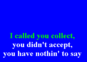 I called you collect,
you didn't accept,
you have nothin' to say