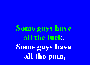 Some guys have

all the luck,
Some guys have
all the pain,