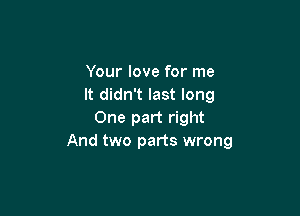 Your love for me
It didn't last long

One part right
And two parts wrong