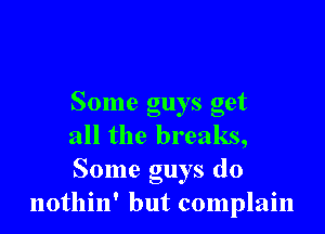 Some guys get

all the breaks,

Some guys do
nothin' but complain