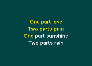 One part love
Two parts pain

One part sunshine
Two parts rain