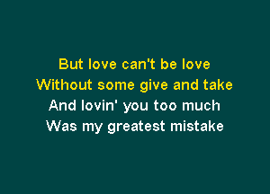 But love can't be love
Without some give and take

And lovin' you too much
Was my greatest mistake