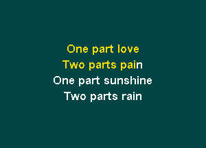 One part love
Two parts pain

One part sunshine
Two parts rain