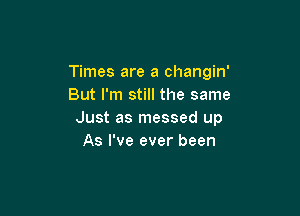 Times are a changin'
But I'm still the same

Just as messed up
As I've ever been