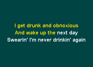 I get drunk and obnoxious
And wake up the next day

Swearin' I'm never drinkin' again