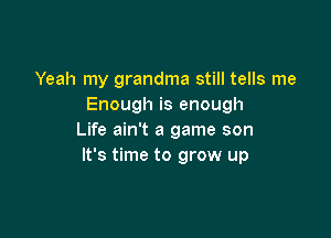 Yeah my grandma still tells me
Enough is enough

Life ain't a game son
It's time to grow up