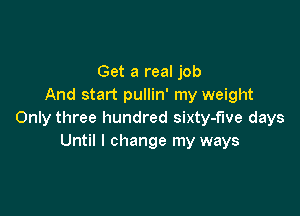 Get a real job
And start pullin' my weight

Only three hundred sixty-fwe days
Until I change my ways