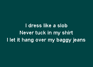 I dress like a slob
Never tuck in my shirt

I let it hang over my baggy jeans