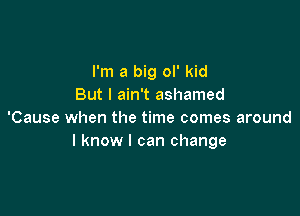 I'm a big ol' kid
But I ain't ashamed

'Cause when the time comes around
I know I can change