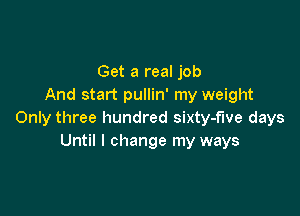 Get a real job
And start pullin' my weight

Only three hundred sixty-fwe days
Until I change my ways