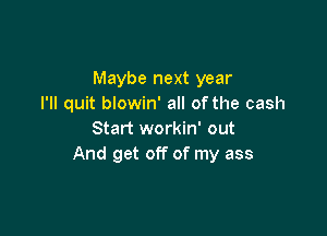 Maybe next year
I'll quit blowin' all ofthe cash

Start workin' out
And get off of my ass