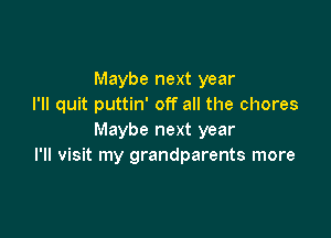 Maybe next year
I'll quit puttin' off all the chores

Maybe next year
I'll visit my grandparents more