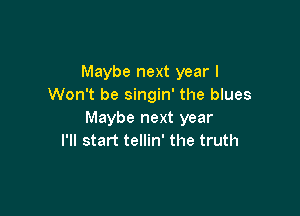 Maybe next year I
Won't be singin' the blues

Maybe next year
I'll start tellin' the truth