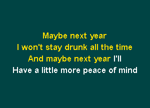 Maybe next year
I won't stay drunk all the time

And maybe next year I'll
Have a little more peace of mind