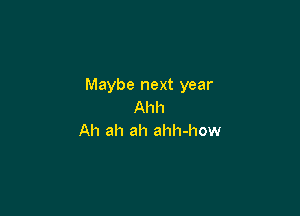 Maybe next year
Ahh

Ah ah ah ahh-how