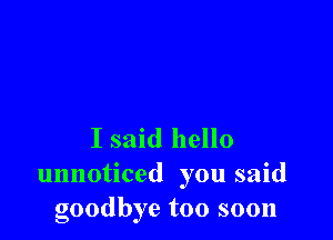 I said hello

unnoticed you said
goodbye too soon