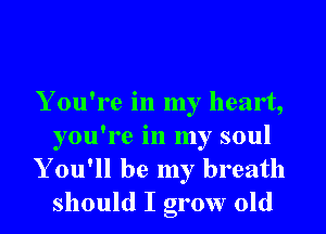 Y ou're in my heart,

you're in my soul
Y ou'll be my breath
should I grow old