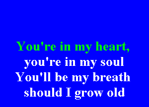 Y ou're in my heart,

you're in my soul
Y ou'll be my breath
should I grow old