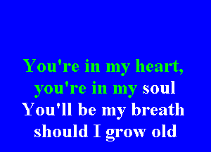 Y ou're in my heart,

you're in my soul
Y ou'll be my breath
should I grow old