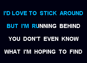 I'D LOVE TO STICK AROUND

BUT I'M RUNNING BEHIND

YOU DON'T EVEN KNOW

WHAT I'M HOPING TO FIND