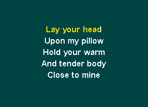 Lay your head
Upon my pillow
Hold your warm

And tender body
Close to mine