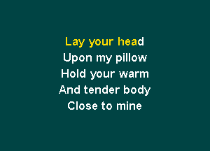 Lay your head
Upon my pillow
Hold your warm

And tender body
Close to mine