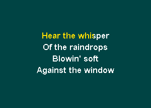 Hear the whisper
0f the raindrops

Blowin' soft
Against the window