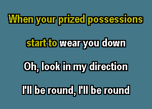 When your prized possessions

start to wear you down

Oh, look in my direction

I'll be round, I'll be round