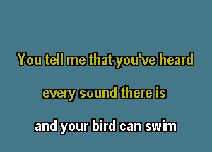 You tell me that you've heard

every sound there is

and your bird can swim