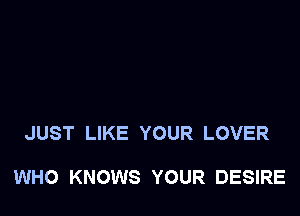 JUST LIKE YOUR LOVER

WHO KNOWS YOUR DESIRE