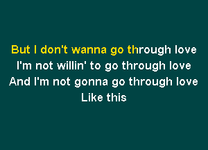 But I don't wanna go through love
I'm not willin' to go through love

And I'm not gonna go through love
Like this