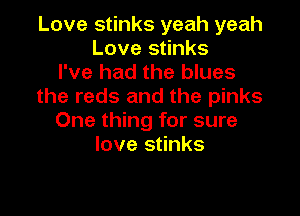 Love stinks yeah yeah
Love stinks
I've had the blues
the reds and the pinks

One thing for sure
love stinks