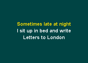Sometimes late at night
I sit up in bed and write

Letters to London