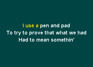 I use a pen and pad
To try to prove that what we had

Had to mean somethin'