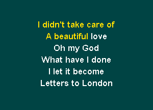 I didn't take care of
A beautiful love
Oh my God

What have I done
I let it become
Letters to London