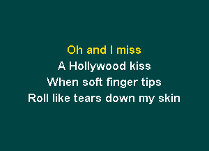 Oh and I miss
A Hollywood kiss

When soft finger tips
Roll like tears down my skin