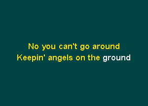 No you can't go around

Keepin' angels on the ground