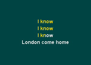 I know
I know

I know
London come home