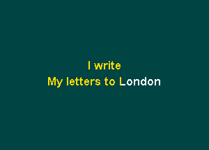 I write

My letters to London