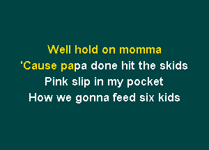 Well hold on momma
'Cause papa done hit the skids

Pink slip in my pocket
How we gonna feed six kids