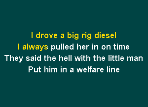 I drove a big rig diesel
I always pulled her in on time

They said the hell with the little man
Put him in a welfare line