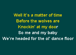 Well ifs a matter of time
Before the wolves are
Knockin' at my door

80 me and my baby
We,re headed for the ol' dance floor