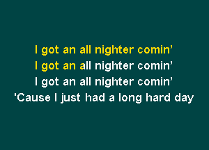 I got an all nighter cominl
I got an all nighter comin,

I got an all nighter comin,
'Cause I just had a long hard day