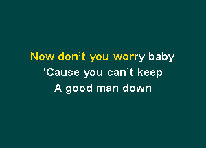 Now donT you worry baby
'Cause you can t keep

A good man down