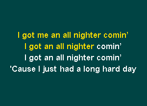 I got me an all nighter comiw
I got an all nighter comin,

I got an all nighter comin,
'Cause I just had a long hard day